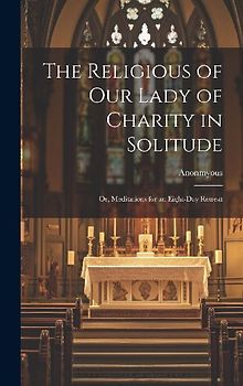 The Religious of Our Lady of Charity in Solitude: Or, Meditations for an Eight-Day Retreat