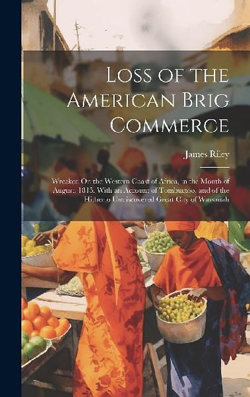 Loss of the American Brig Commerce: Wrecked On the Western Coast of Africa, in the Month of August, 1815. With an Account of Tombuctoo, and of the Hit