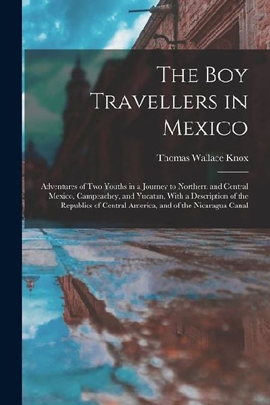 The Boy Travellers in Mexico: Adventures of Two Youths in a Journey to Northern and Central Mexico, Campeachey, and Yucatan, With a Description of t