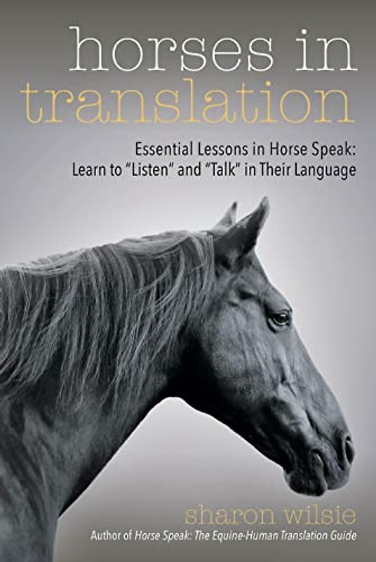 Horses in Translation: Essential Lessons in Horse Speak: Learn to "Listen" and "Talk" in Their Language