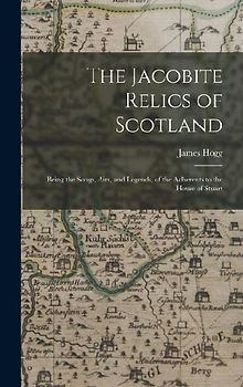 The Jacobite Relics of Scotland: Being the Songs, Airs, and Legends, of the Adherents to the House of Stuart