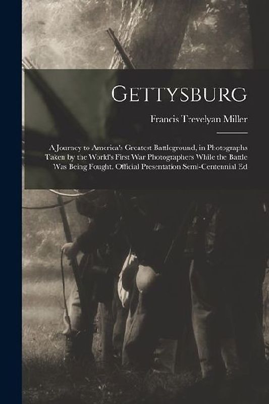 Gettysburg; a Journey to America's Greatest Battleground, in Photographs Taken by the World's First war Photographers While the Battle was Being Fough