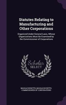Statutes Relating to Manufacturing and Other Corporations: Organized Under General Laws, Whose Organizations Must Be Examined by the Commissioner of C