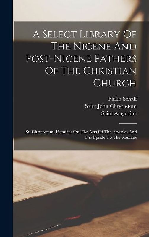 A Select Library Of The Nicene And Post-nicene Fathers Of The Christian Church: St. Chrysostom: Homilies On The Acts Of The Apostles And The Epistle T