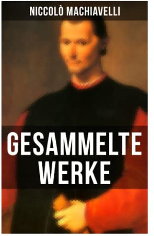 Gesammelte Werke von Niccolò Machiavelli: Politische Betrachtungen über die alte und die italienische Geschichte: Machtpolitik und Staatstheorien