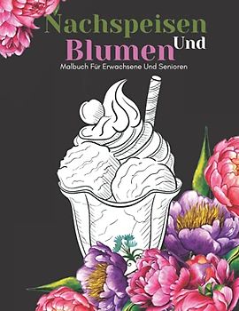 Nachspeisen Und Blumen Malbuch Für Erwachsene Und Senioren: Schöne Einfache Große Designs...Nachspeisen und Blumen Malbuch Für Senioren, Erwachsene Oder Anfänger