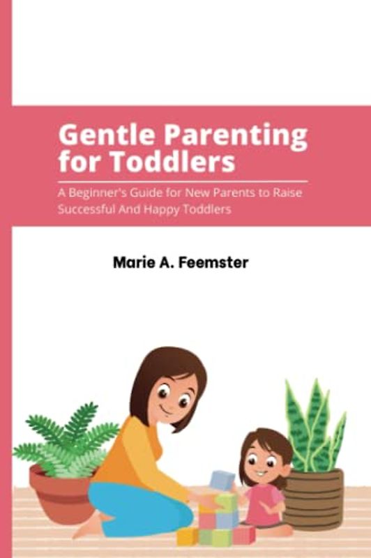 GENTLE PARENTING FOR TODDLERS: A Beginner's Guide for New Parents to Raise Successful And Happy Toddlers