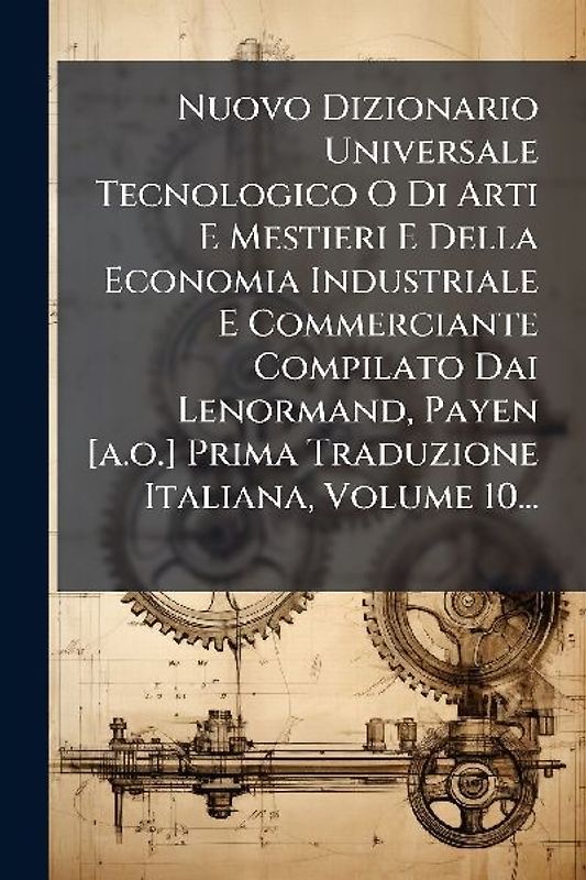 Nuovo Dizionario Universale Tecnologico O Di Arti E Mestieri E Della Economia Industriale E Commerciante Compilato Dai Lenormand, Payen [a.o.] Prima Traduzione Italiana, Volume 10...