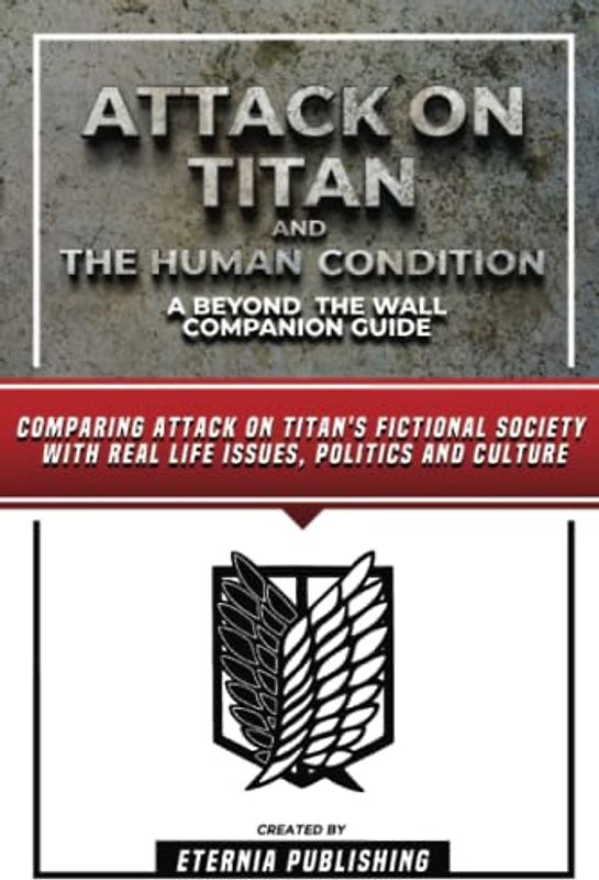 Attack On Titan And The Human Condition - A Beyond The Wall Companion Guide: Comparing Attack On Titan's Fictional Society With Real Life Issues, Politics And Culture