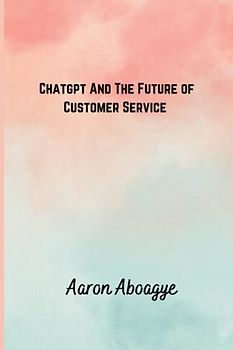 CHATGPT AND THE FUTURE OF CUSTOMER SERVICE (Transforming Customer Service with ChatGPT, Band 2)