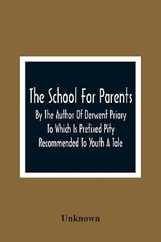 The School For Parents; By The Author Of Derwent Priory To Which Is Prefixed Pity Recommended To Youth A Tale