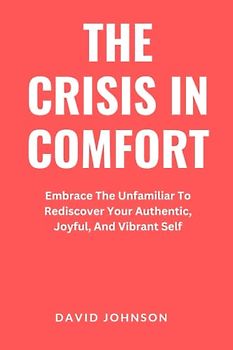 The Crisis In Comfort: Embrace The Unfamiliar To Rediscover Your Authentic, Joyful, And Vibrant Self