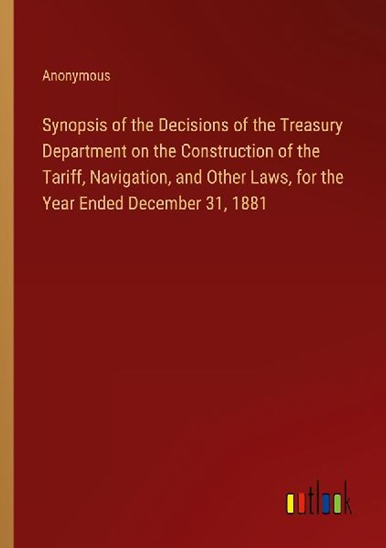 Synopsis of the Decisions of the Treasury Department on the Construction of the Tariff, Navigation, and Other Laws, for the Year Ended December 31, 1881