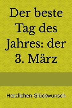 Der beste Tag des Jahres: der 3. März: Herzlichen Glückwunsch (Dein Tag! Herzlichen Glückwunsch zum Geburtstag)