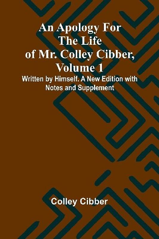 An Apology for the Life of Mr. Colley Cibber, Volume 1 Written by Himself. A New Edition with Notes and Supplement