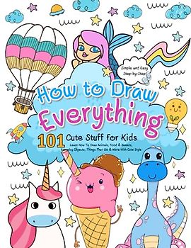 How To Draw Everything: 101 Cute Stuff for Kids, Fun, Simple & Easy Step-by-Step Drawing Guide Book, Learn How To Draw Animals, Food & Sweets, Everyday Objects, Things That Go & More With Cute Style