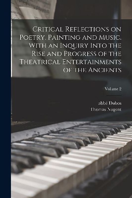 Critical Reflections on Poetry, Painting and Music. With an Inquiry Into the Rise and Progress of the Theatrical Entertainments of the Ancients; Volum