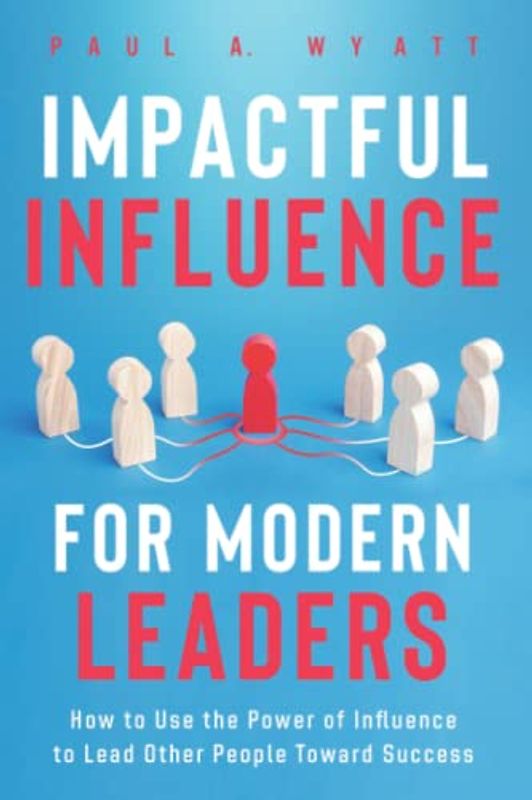 Impactful Influence for Modern Leaders: How to Use the Power of Influence to Lead Other People Toward Success