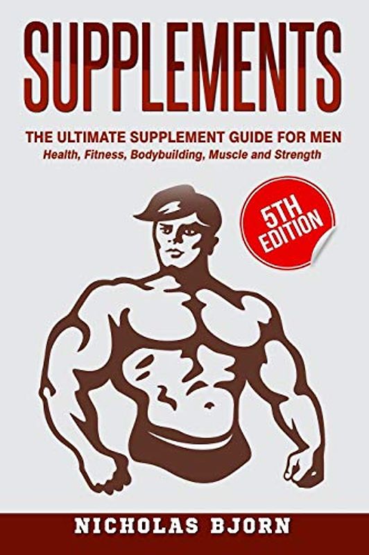 Supplements: The Ultimate Supplement Guide For Men: Health, Fitness, Bodybuilding, Muscle and Strength (Muscle Building Series, Band 4)