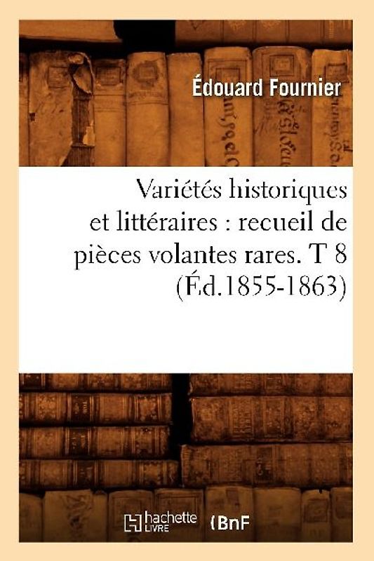 Variétés Historiques Et Littéraires: Recueil de Pièces Volantes Rares. T 8 (Éd.1855-1863)