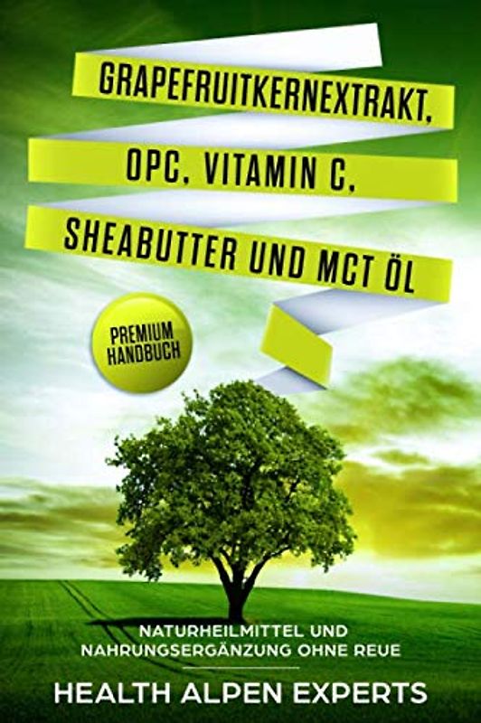 Grapefruitkernextrakt, OPC, Vitamin C, Sheabutter und MCT Öl: Naturheilmittel und Nahrungsergänzung ohne Reue - Premium Handbuch