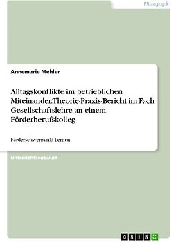 Alltagskonflikte im betrieblichen Miteinander. Theorie-Praxis-Bericht im Fach Gesellschaftslehre an einem Förderberufskolleg