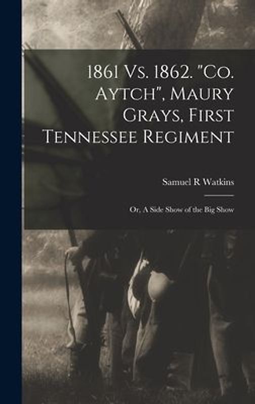 1861 Vs. 1862. "Co. Aytch", Maury Grays, First Tennessee Regiment; or, A Side Show of the Big Show