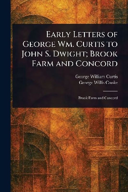 Early Letters of George Wm. Curtis to John S. Dwight; Brook Farm and Concord