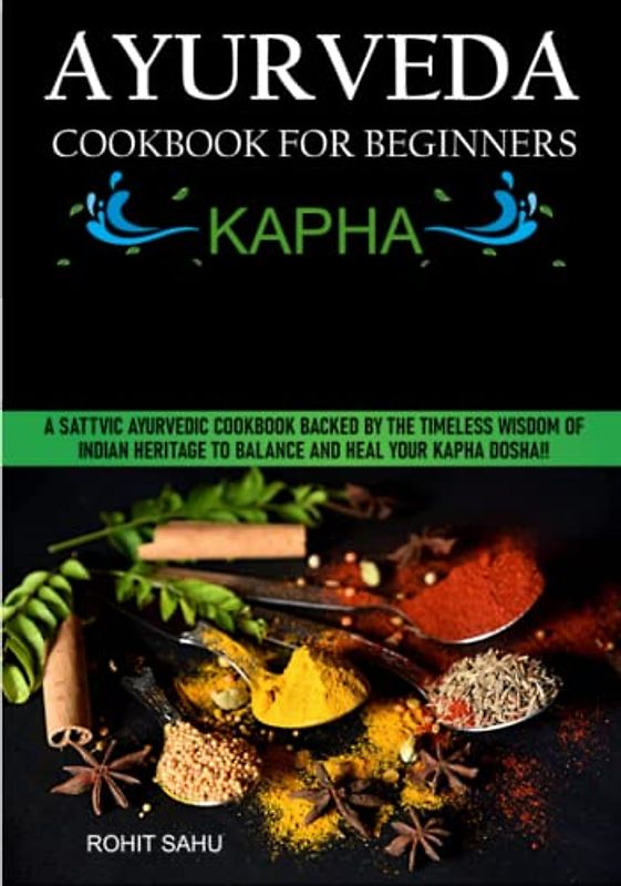 Ayurveda Cookbook For Beginners: Kapha: A Sattvic Ayurvedic Cookbook Backed by the Timeless Wisdom of Indian Heritage to Balance and Heal Your Kapha Dosha!!
