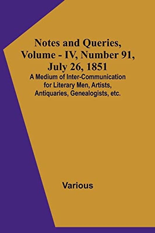 Notes and Queries, Vol. IV, Number 91, July 26, 1851 ; A Medium of Inter-communication for Literary Men, Artists, Antiquaries, Genealogists, etc.