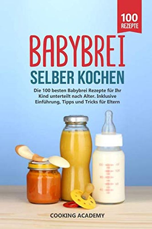 Babybrei selber kochen: Die 100 besten Babybrei Rezepte für Ihr Kind unterteilt nach Alter. Inklusive Einführung, Tipps und Tricks für Eltern.
