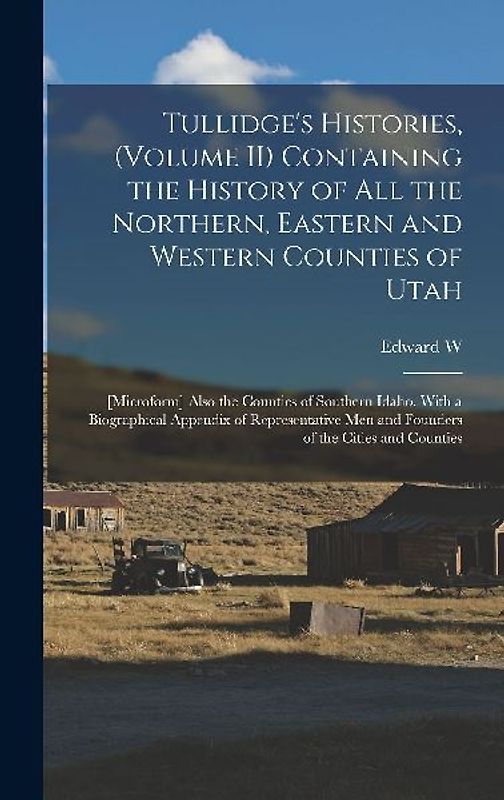 Tullidge's Histories, (volume II) Containing the History of all the Northern, Eastern and Western Counties of Utah; [microform] Also the Counties of S