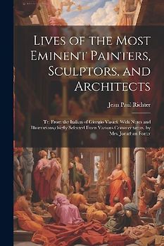 Lives of the Most Eminent Painters, Sculptors, and Architects: Tr. From the Italian of Giorgio Vasari. With Notes and Illustrations, chiefly Selected