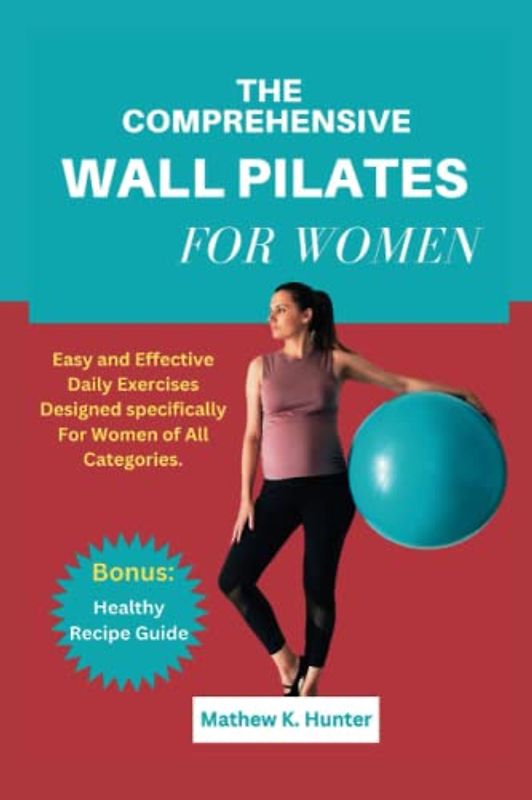THE COMPREHENSIVE WALL PILATES FOR WOMEN: Easy and Effective Daily Exercises Designed specifically For Women of All Categories
