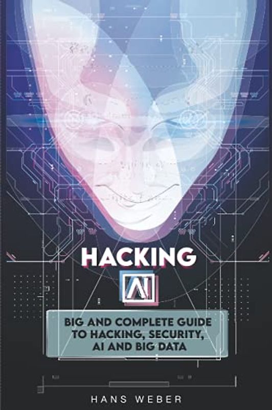 Hacking AI: Big and Complete Guide to Hacking, Security, AI and Big Data.