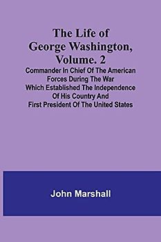 The Life of George Washington, Volume. 2: Commander in Chief of the American Forces During the War which Established the Independence of his Country and First President of the United States