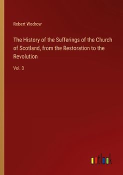 The History of the Sufferings of the Church of Scotland, from the Restoration to the Revolution