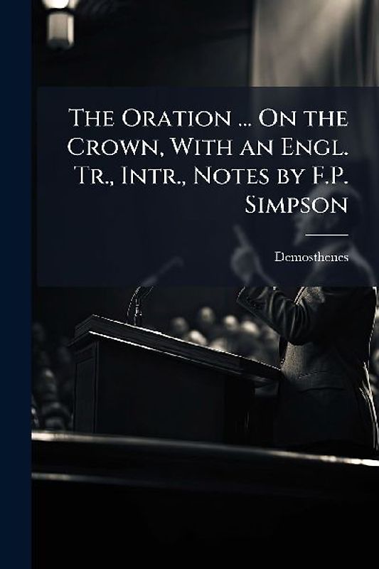 The Oration ... On the Crown, With an Engl. Tr., Intr., Notes by F.P. Simpson
