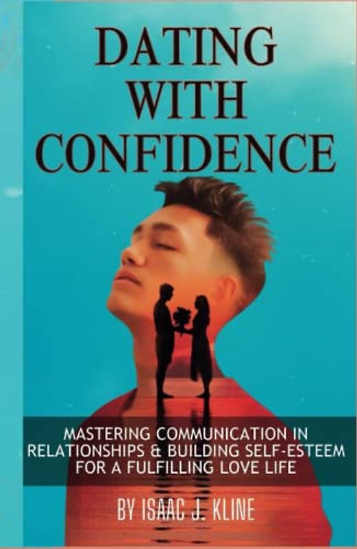 Dating with Confidence: Mastering Communication in Relationships & Building Self-Esteem for a Fulfilling Love Life