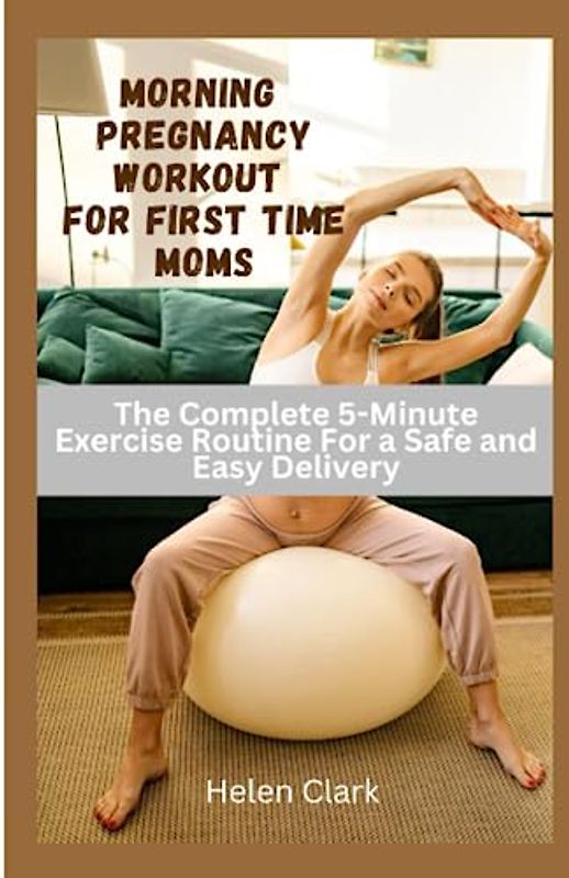 Morning Pregnancy Workout for First Time Moms: The Complete 5-Minute Exercise Routine for a Safe and Easy Delivery