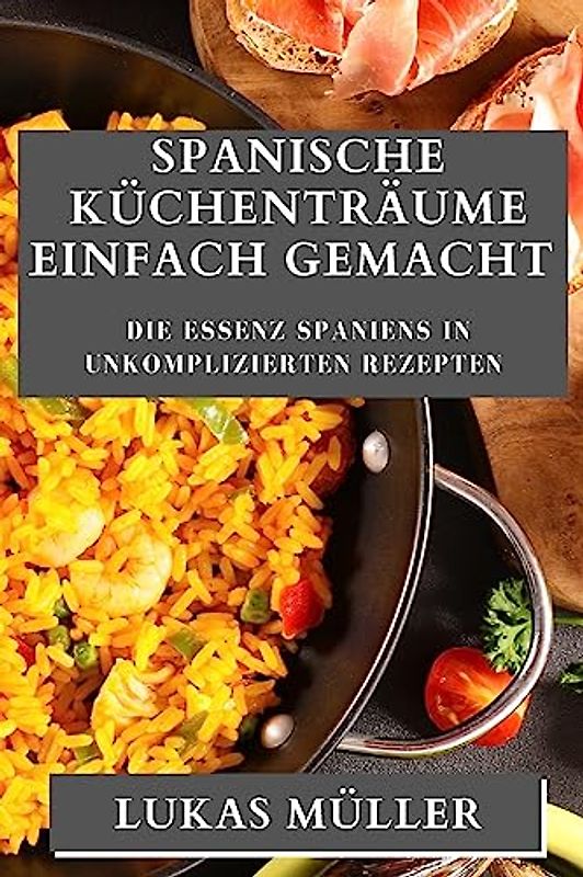Spanische Küchenträume Einfach Gemacht: Die Essenz Spaniens in unkomplizierten Rezepten