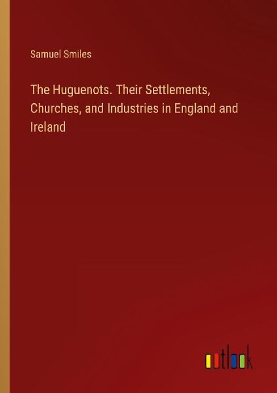 The Huguenots. Their Settlements, Churches, and Industries in England and Ireland