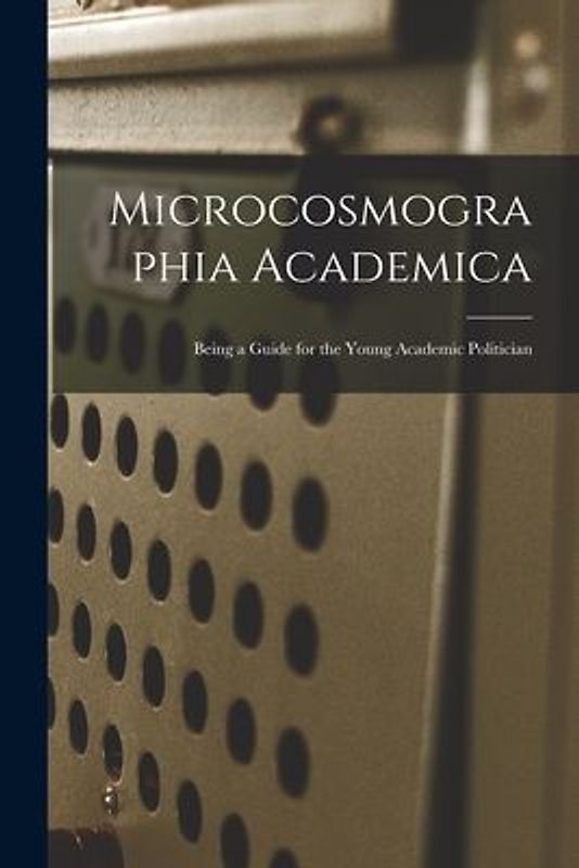 Microcosmographia Academica: Being a Guide for the Young Academic Politician