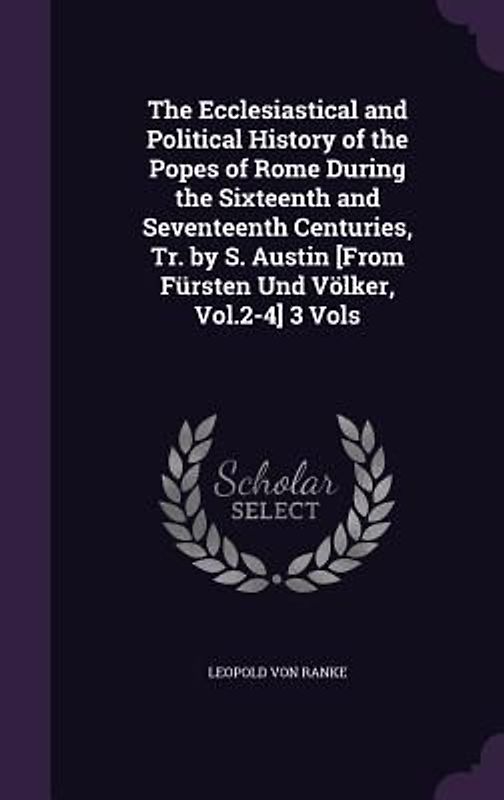 The Ecclesiastical and Political History of the Popes of Rome During the Sixteenth and Seventeenth Centuries, Tr. by S. Austin [From Fürsten Und Völke
