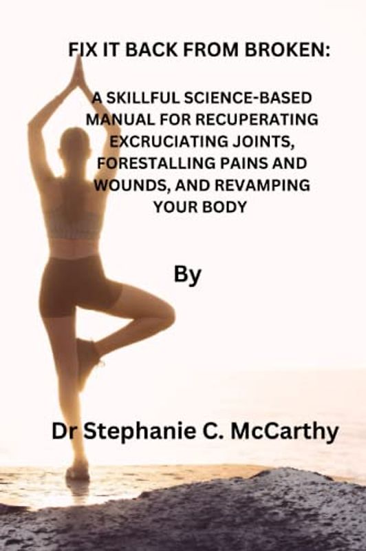 FIX IT BACK FROM BROKEN:: A SKILLFUL SCIENCE-BASED MANUAL FOR RECUPERATING EXCRUCIATING JOINTS, FORESTALLING PAINS AND WOUNDS, AND REVAMPING YOUR BODY