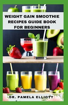 WEIGHT GAIN SMOOTHIE RECIPES GUIDE BOOK FOR BEGINNERS: Build Your Body and add Weight with Healthy Smoothies