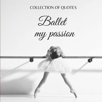 BALLET MY PASSION: Collection of quotes and pictures - A book for ballet lovers.