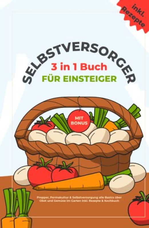 Selbstversorger für Einsteiger: Das 3 in 1 Buch: Prepper, Permakultur & Selbstversorgung alle Basics über Obst und Gemüse im Garten inkl. Rezepte & Kochbuch