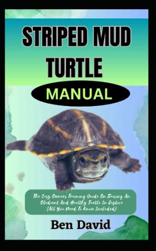 STRIPED MUD TURTLE MANUAL: The Easy Owners Training Guide On Raising An Obedient And Healthy Turtle In Captive (All You Need To Know Included)