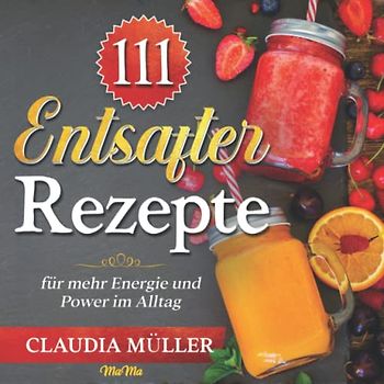 111 Entsafter Rezepte: für mehr Energie und Power im Alltag